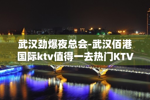 武汉劲爆夜总会-武汉佰港国际ktv值得一去热门KTV夜场