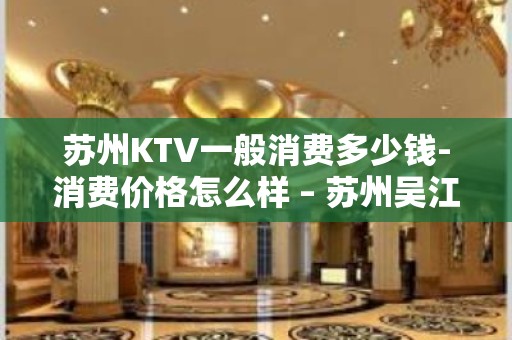 苏州KTV一般消费多少钱-消费价格怎么样 – 苏州吴江KTV排名大全