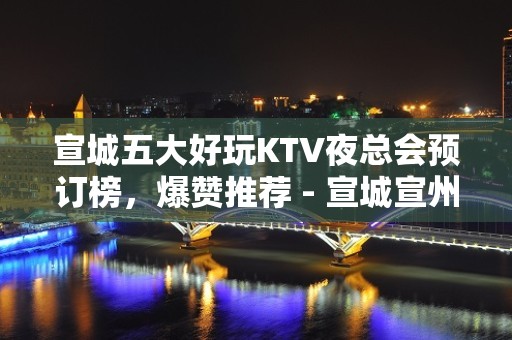 宣城五大好玩KTV夜总会预订榜，爆赞推荐 - 宣城宣州KTV大全 