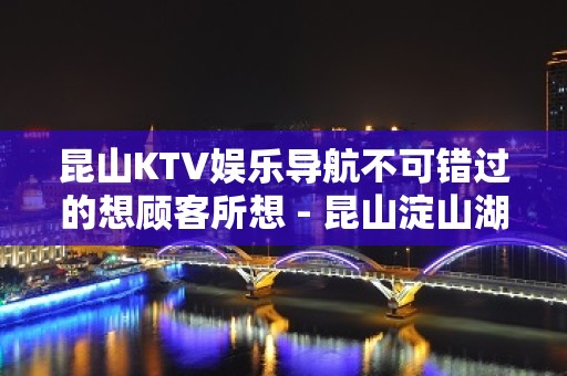 昆山KTV娱乐导航不可错过的想顾客所想 - 昆山淀山湖KTV大全 