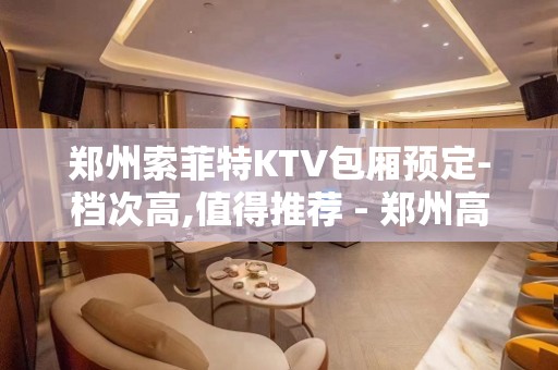 郑州索菲特KTV包厢预定-档次高,值得推荐 - 郑州高新区KTV大全 