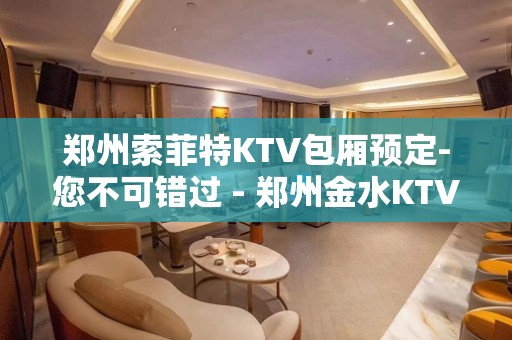 郑州索菲特KTV包厢预定-您不可错过 - 郑州金水KTV大全 