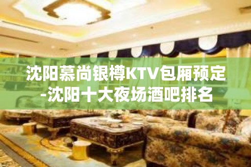 沈阳慕尚银樽KTV包厢预定-沈阳十大夜场酒吧排名