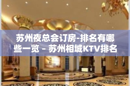 苏州夜总会订房-排名有哪些一览 – 苏州相城KTV排名大全