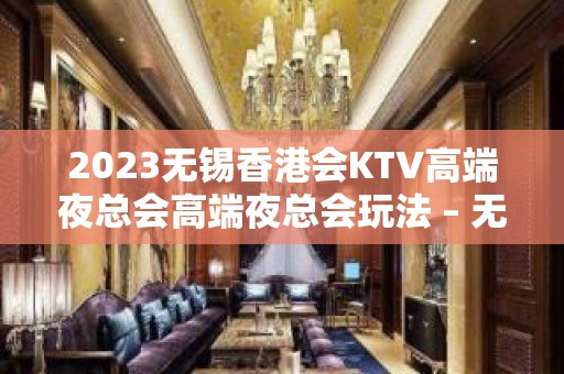 2023无锡香港会KTV高端夜总会高端夜总会玩法 – 无锡宜兴宜城街道KTV排名大全