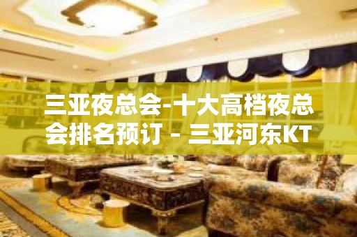 三亚夜总会-十大高档夜总会排名预订 – 三亚河东KTV排名大全