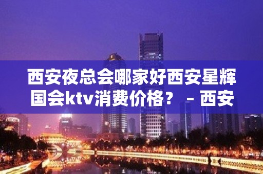 西安夜总会哪家好西安星辉国会ktv消费价格？ – 西安雁塔电视塔KTV排名大全