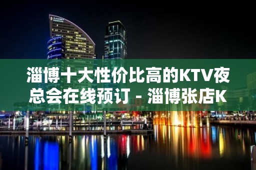 淄博十大性价比高的KTV夜总会在线预订 - 淄博张店KTV大全 