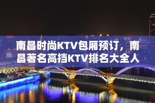 南昌时尚KTV包厢预订，南昌著名高挡KTV排名大全人气劲爆夜店