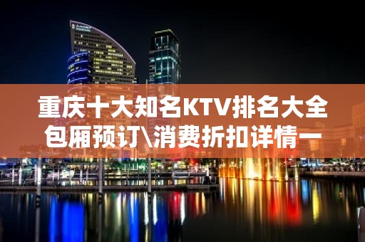 重庆十大知名KTV排名大全包厢预订\消费折扣详情一览介绍！