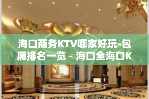 海口商务KTV哪家好玩-包厢排名一览 - 海口全海口KTV大全 