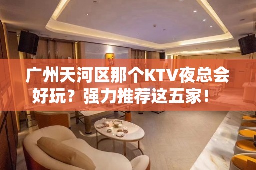 广州天河区那个KTV夜总会好玩？强力推荐这五家！ - 广州天河KTV大全 