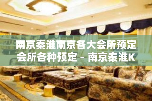 南京秦淮南京各大会所预定会所各种预定 – 南京秦淮KTV排名大全