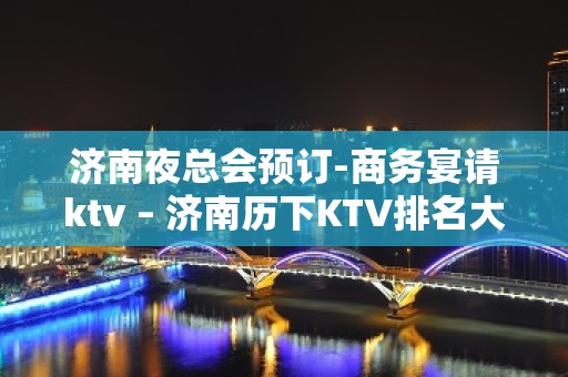 济南夜总会预订-商务宴请ktv – 济南历下KTV排名大全