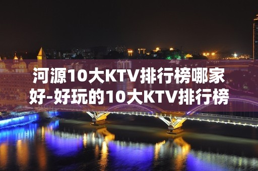 河源10大KTV排行榜哪家好-好玩的10大KTV排行榜哪家好 – 南宁邕宁KTV排名大全