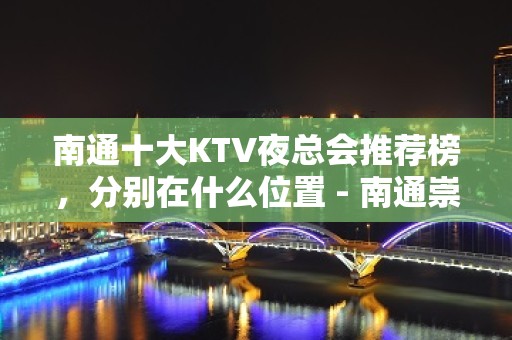 南通十大KTV夜总会推荐榜，分别在什么位置 - 南通崇川KTV大全 