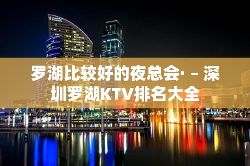 罗湖比较好的夜总会· – 深圳罗湖KTV排名大全