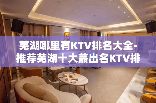 芜湖哪里有KTV排名大全-推荐芜湖十大蕞出名KTV排名大全预订