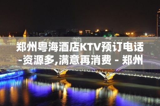 郑州粤海酒店KTV预订电话-资源多,满意再消费 - 郑州惠济KTV大全 