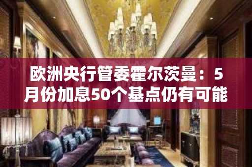 欧洲央行管委霍尔茨曼：5月份加息50个基点仍有可能