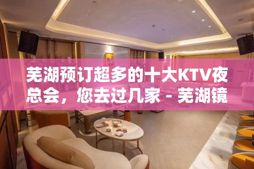 芜湖预订超多的十大KTV夜总会，您去过几家 - 芜湖镜湖KTV大全 