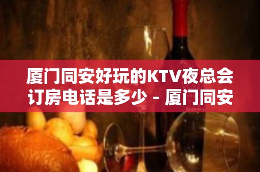 厦门同安好玩的KTV夜总会订房电话是多少 - 厦门同安KTV大全 