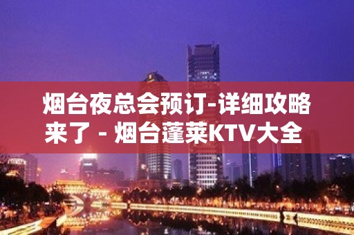 烟台夜总会预订-详细攻略来了 - 烟台蓬莱KTV大全 