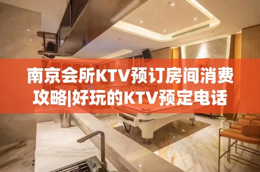 南京会所KTV预订房间消费攻略|好玩的KTV预定电话 – 南京雨花台KTV排名大全