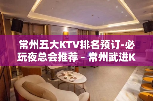 常州五大KTV排名预订-必玩夜总会推荐 - 常州武进KTV大全 