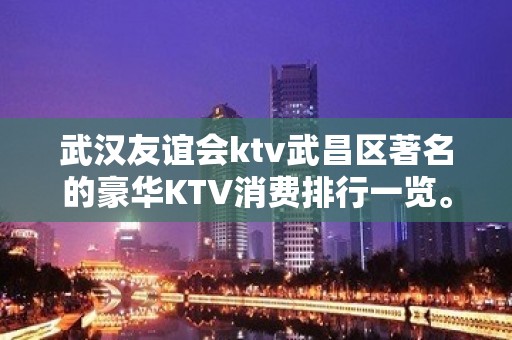 武汉友谊会ktv武昌区著名的豪华KTV消费排行一览。