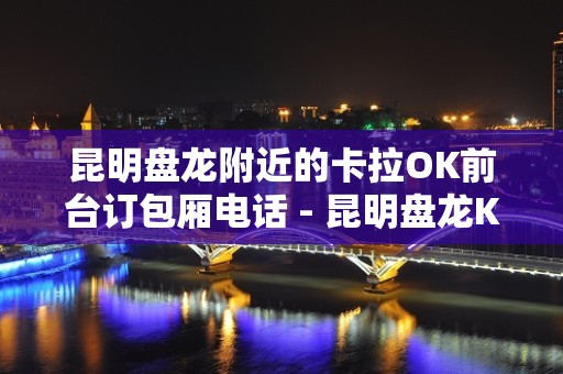 昆明盘龙附近的卡拉OK前台订包厢电话 - 昆明盘龙KTV大全 