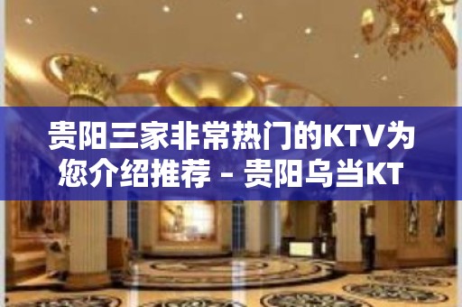 贵阳三家非常热门的KTV为您介绍推荐 – 贵阳乌当KTV排名大全