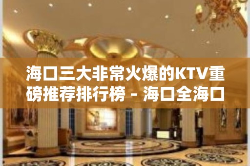 海口三大非常火爆的KTV重磅推荐排行榜 – 海口全海口KTV排名大全