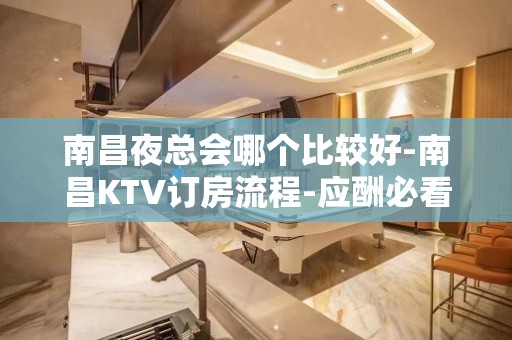 南昌夜总会哪个比较好-南昌KTV订房流程-应酬必看