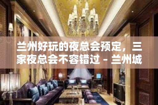 兰州好玩的夜总会预定，三家夜总会不容错过 – 兰州城关KTV排名大全