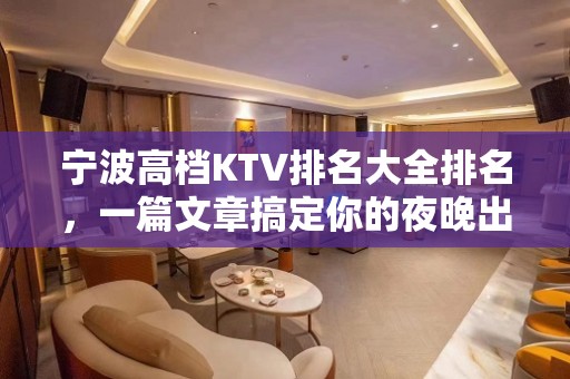 宁波高档KTV排名大全排名，一篇文章搞定你的夜晚出行烦