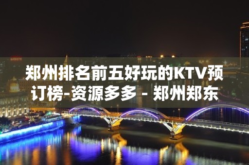 郑州排名前五好玩的KTV预订榜-资源多多 - 郑州郑东KTV大全 