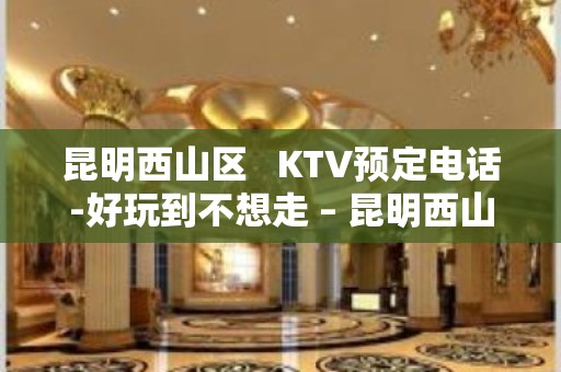 昆明西山区   KTV预定电话-好玩到不想走 – 昆明西山KTV排名大全