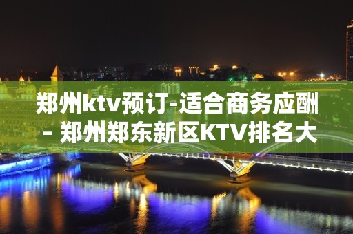 郑州ktv预订-适合商务应酬 – 郑州郑东新区KTV排名大全