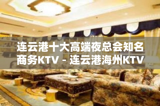 连云港十大高端夜总会知名商务KTV - 连云港海州KTV大全 