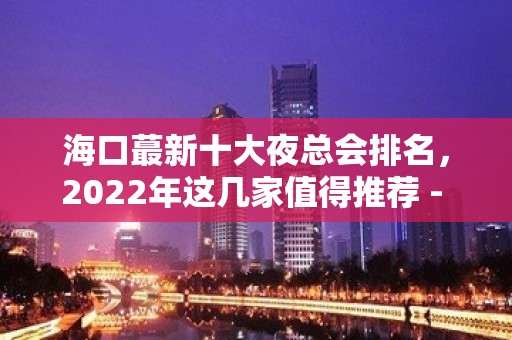 海口蕞新十大夜总会排名，2022年这几家值得推荐 - 海口龙华KTV大全 