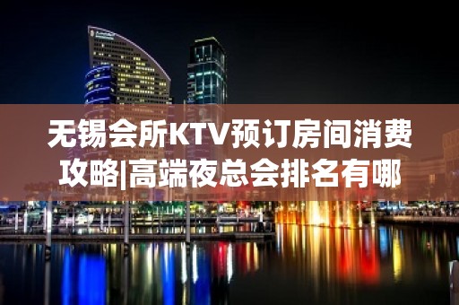 无锡会所KTV预订房间消费攻略|高端夜总会排名有哪些 – 无锡南长KTV排名大全