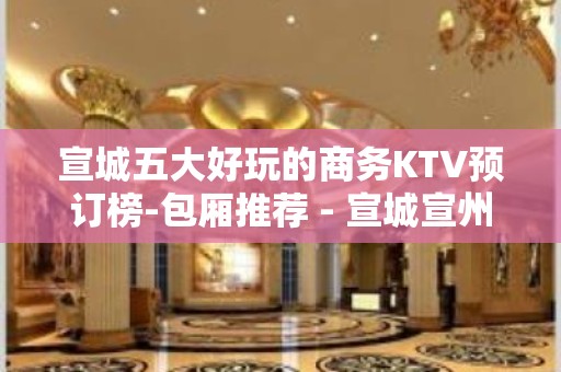 宣城五大好玩的商务KTV预订榜-包厢推荐 - 宣城宣州KTV大全 