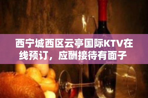 西宁城西区云亭国际KTV在线预订，应酬接待有面子 - 西宁城西KTV大全 