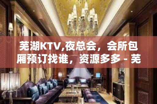 芜湖KTV,夜总会，会所包厢预订找谁，资源多多 - 芜湖鸠江KTV大全 