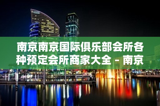 南京南京国际俱乐部会所各种预定会所商家大全 – 南京白下KTV排名大全