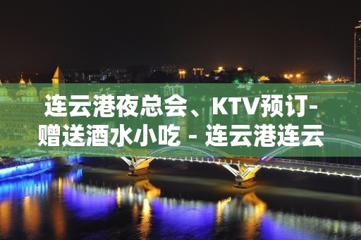 连云港夜总会、KTV预订-赠送酒水小吃 - 连云港连云KTV大全 