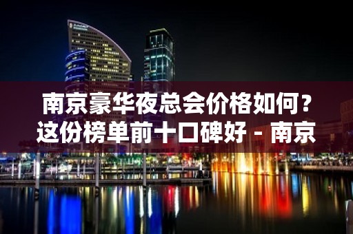 南京豪华夜总会价格如何？这份榜单前十口碑好 - 南京浦口KTV大全 