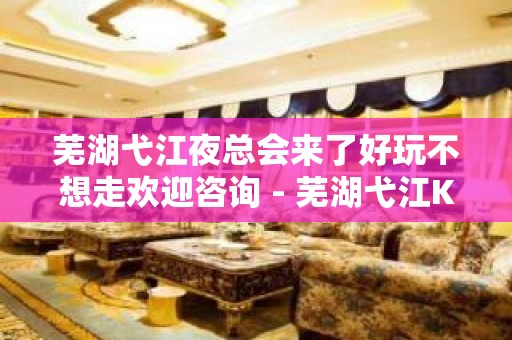 芜湖弋江夜总会来了好玩不想走欢迎咨询 - 芜湖弋江KTV大全 