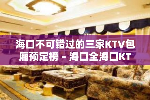 海口不可错过的三家KTV包厢预定榜 – 海口全海口KTV排名大全